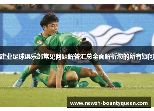 建业足球俱乐部常见问题解答汇总全面解析您的所有疑问 建业足球俱乐部常见问题解答汇总全面解析您的所有疑问