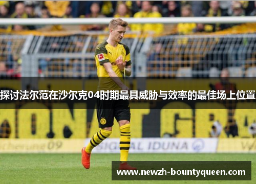 探讨法尔范在沙尔克04时期最具威胁与效率的最佳场上位置 探讨法尔范在沙尔克04时期最具威胁与效率的最佳场上位置