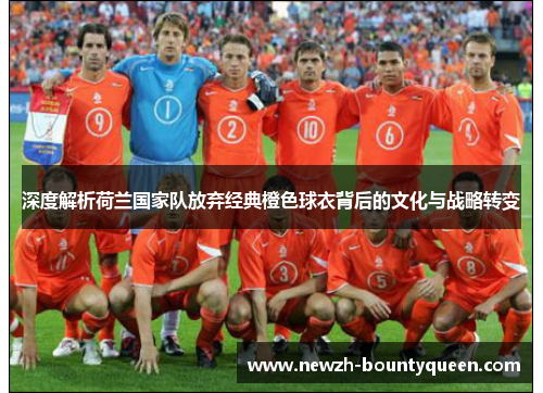 深度解析荷兰国家队放弃经典橙色球衣背后的文化与战略转变