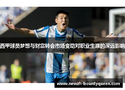 西甲球员梦想与财富转会市场变动对职业生涯的深远影响 西甲球员梦想与财富转会市场变动对职业生涯的深远影响