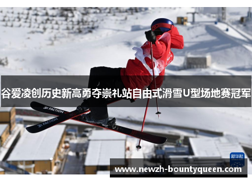谷爱凌创历史新高勇夺崇礼站自由式滑雪U型场地赛冠军