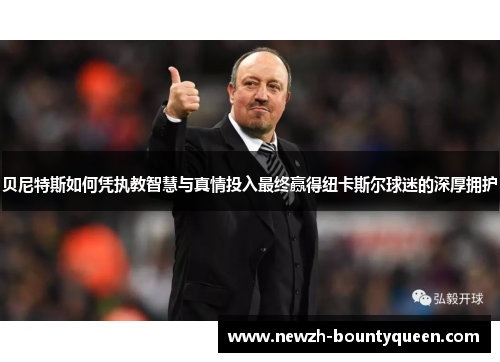贝尼特斯如何凭执教智慧与真情投入最终赢得纽卡斯尔球迷的深厚拥护 贝尼特斯如何凭执教智慧与真情投入最终赢得纽卡斯尔球迷的深厚拥护