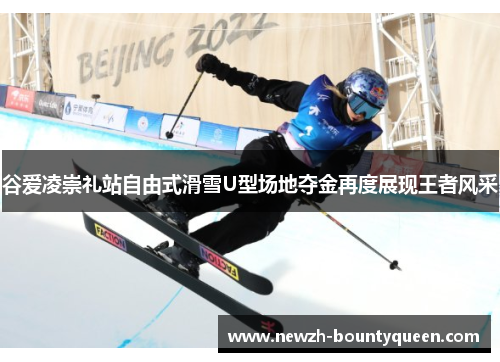 谷爱凌崇礼站自由式滑雪U型场地夺金再度展现王者风采