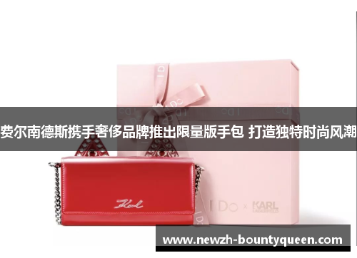 费尔南德斯携手奢侈品牌推出限量版手包 打造独特时尚风潮 费尔南德斯携手奢侈品牌推出限量版手包 打造独特时尚风潮