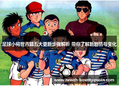 足球小将世青篇五大更新步骤解析 带你了解新剧情与变化