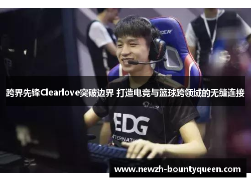跨界先锋Clearlove突破边界 打造电竞与篮球跨领域的无缝连接