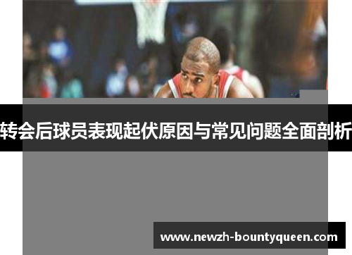 转会后球员表现起伏原因与常见问题全面剖析
