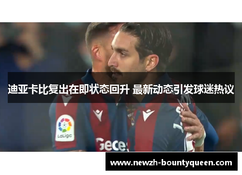 迪亚卡比复出在即状态回升 最新动态引发球迷热议 迪亚卡比复出在即状态回升 最新动态引发球迷热议