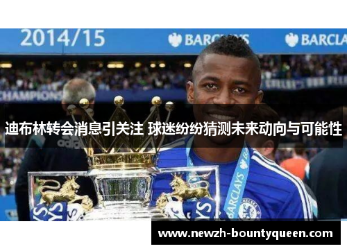 迪布林转会消息引关注 球迷纷纷猜测未来动向与可能性 迪布林转会消息引关注 球迷纷纷猜测未来动向与可能性