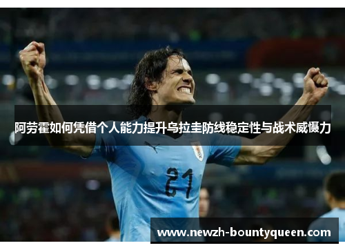 阿劳霍如何凭借个人能力提升乌拉圭防线稳定性与战术威慑力