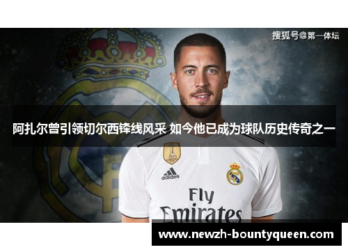 阿扎尔曾引领切尔西锋线风采 如今他已成为球队历史传奇之一