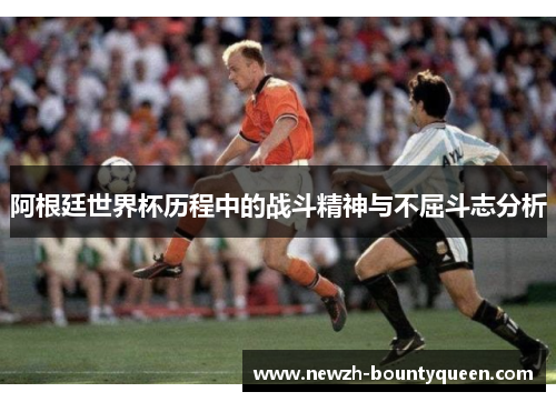 阿根廷世界杯历程中的战斗精神与不屈斗志分析 阿根廷世界杯历程中的战斗精神与不屈斗志分析