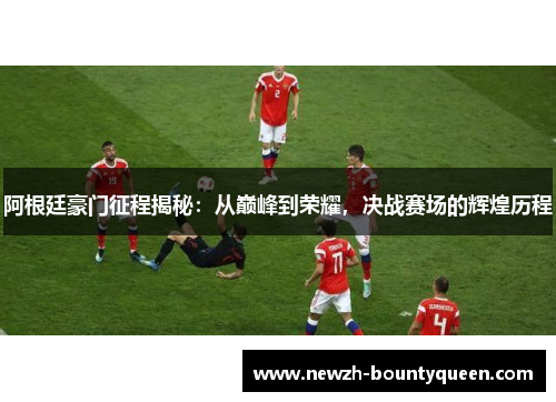 阿根廷豪门征程揭秘：从巅峰到荣耀，决战赛场的辉煌历程