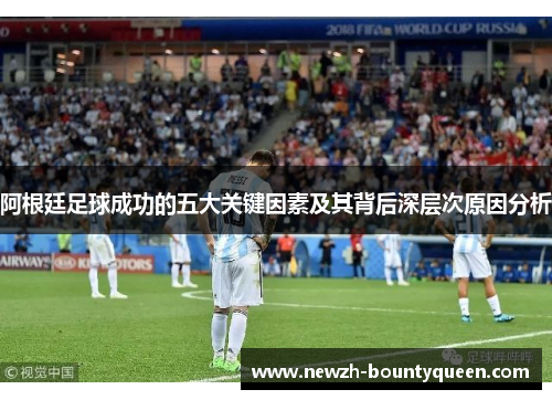 阿根廷足球成功的五大关键因素及其背后深层次原因分析