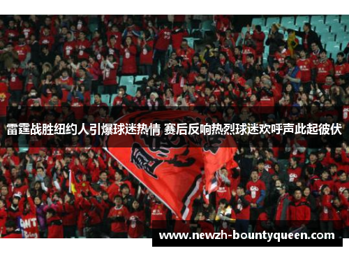 雷霆战胜纽约人引爆球迷热情 赛后反响热烈球迷欢呼声此起彼伏