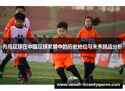 青岛足球在中国足球发展中的历史地位与未来挑战分析 青岛足球在中国足球发展中的历史地位与未来挑战分析