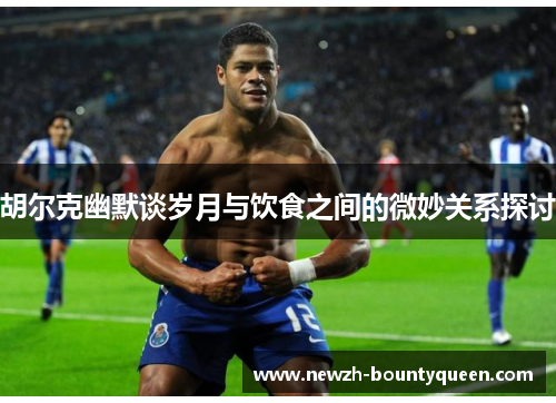 胡尔克幽默谈岁月与饮食之间的微妙关系探讨