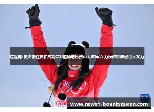 詹妮弗·史密斯在自由式滑雪U型场地比赛中大放异彩 力压群雄展现惊人实力