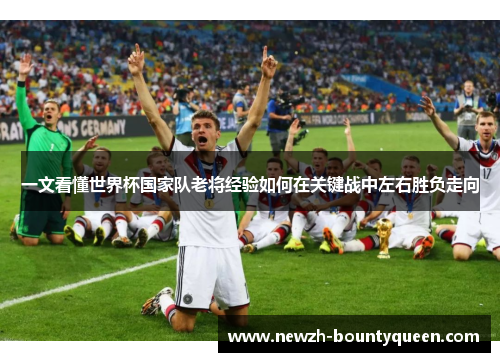一文看懂世界杯国家队老将经验如何在关键战中左右胜负走向
