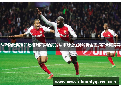 从攻防数据看吕迪格对阵摩纳哥的法甲对位优势解析全面拆解关键博弈