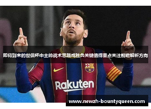 即将到来的世俱杯中主帅战术思路成胜负关键值得重点关注前瞻解析方向