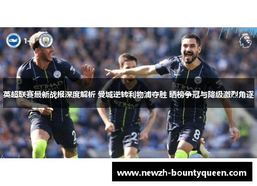 英超联赛最新战报深度解析 曼城逆转利物浦夺胜 晒榜争冠与降级激烈角逐