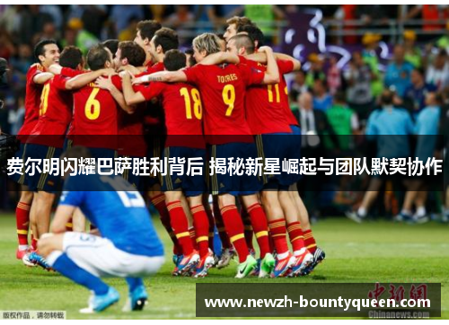 费尔明闪耀巴萨胜利背后 揭秘新星崛起与团队默契协作