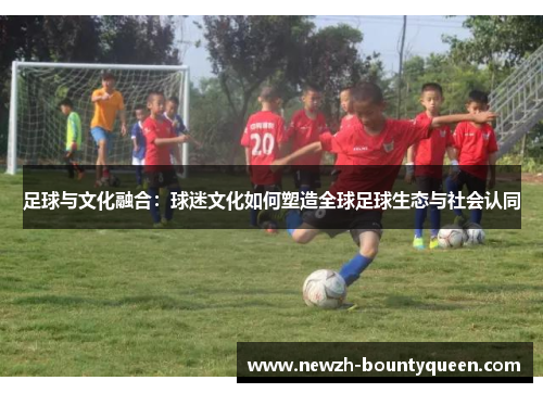 足球与文化融合：球迷文化如何塑造全球足球生态与社会认同