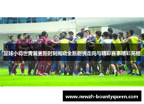 足球小将世青篇更新时刻揭晓全新剧情走向与精彩赛事精彩亮相 足球小将世青篇更新时刻揭晓全新剧情走向与精彩赛事精彩亮相