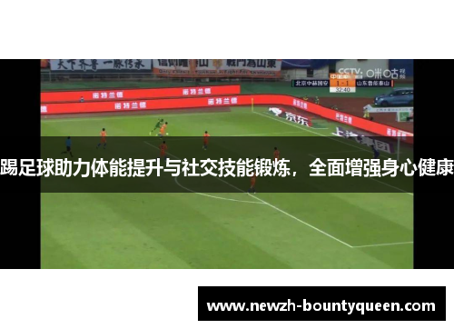 踢足球助力体能提升与社交技能锻炼,全面增强身心健康 踢足球助力体能提升与社交技能锻炼,全面增强身心健康