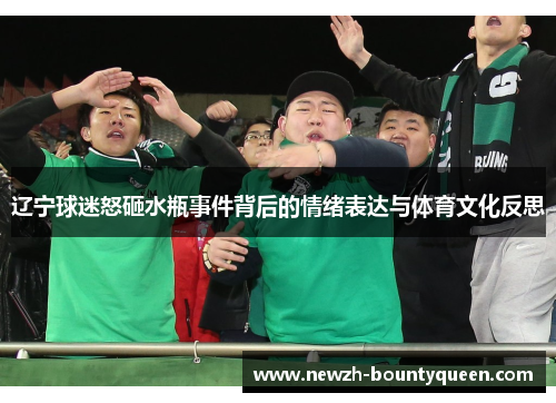 辽宁球迷怒砸水瓶事件背后的情绪表达与体育文化反思 辽宁球迷怒砸水瓶事件背后的情绪表达与体育文化反思