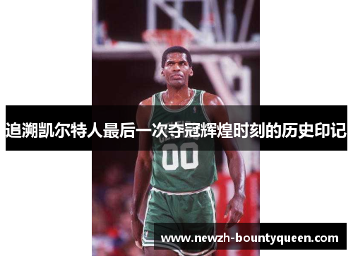 追溯凯尔特人最后一次夺冠辉煌时刻的历史印记 追溯凯尔特人最后一次夺冠辉煌时刻的历史印记