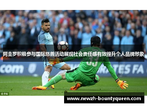 阿圭罗积极参与国际慈善活动展现社会责任感有效提升个人品牌形象