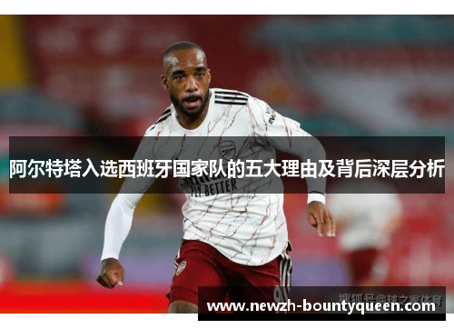 阿尔特塔入选西班牙国家队的五大理由及背后深层分析 阿尔特塔入选西班牙国家队的五大理由及背后深层分析