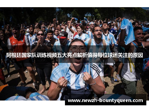 阿根廷国家队训练视频五大亮点解析值得每位球迷关注的原因