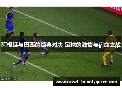 阿根廷与巴西的经典对决 足球的激情与宿命之战