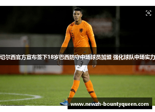 切尔西官方宣布签下18岁巴西防守中场球员加盟 强化球队中场实力