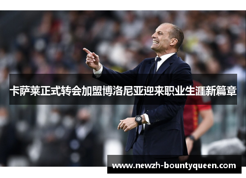 卡萨莱正式转会加盟博洛尼亚迎来职业生涯新篇章 卡萨莱正式转会加盟博洛尼亚迎来职业生涯新篇章