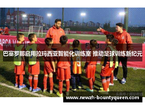 巴塞罗那启用拉玛西亚智能化训练室 推动足球训练新纪元
