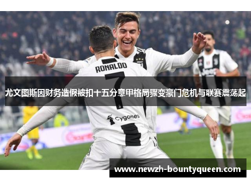 尤文图斯因财务造假被扣十五分意甲格局骤变豪门危机与联赛震荡起
