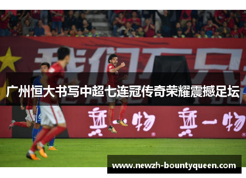 广州恒大书写中超七连冠传奇荣耀震撼足坛 广州恒大书写中超七连冠传奇荣耀震撼足坛