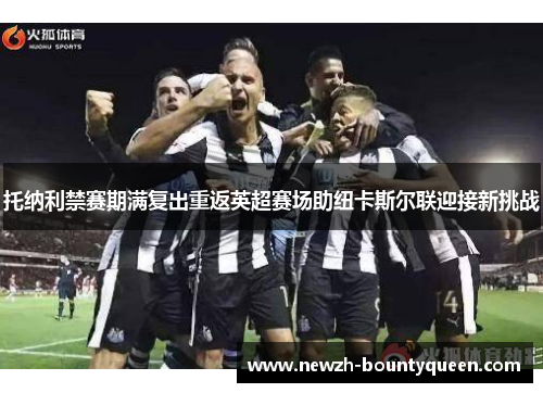 托纳利禁赛期满复出重返英超赛场助纽卡斯尔联迎接新挑战 托纳利禁赛期满复出重返英超赛场助纽卡斯尔联迎接新挑战