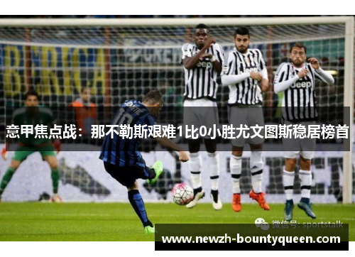 意甲焦点战:那不勒斯艰难1比0小胜尤文图斯稳居榜首 意甲焦点战:那不勒斯艰难1比0小胜尤文图斯稳居榜首