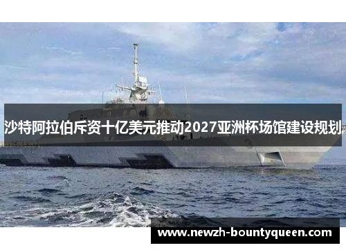 沙特阿拉伯斥资十亿美元推动2027亚洲杯场馆建设规划