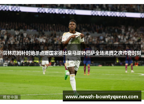 贝林厄姆补时绝杀点燃国家德比皇马逆转巴萨全场沸腾之夜传奇时刻