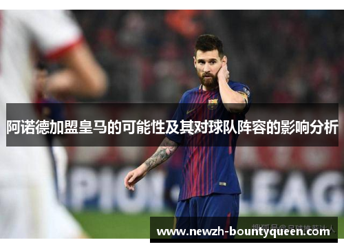 阿诺德加盟皇马的可能性及其对球队阵容的影响分析