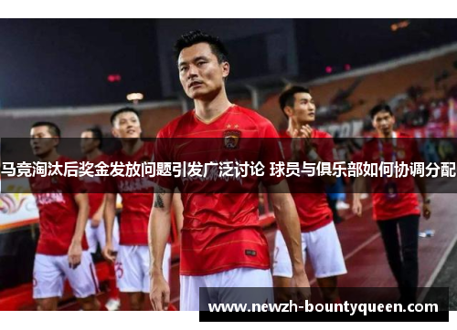 马竞淘汰后奖金发放问题引发广泛讨论 球员与俱乐部如何协调分配 马竞淘汰后奖金发放问题引发广泛讨论 球员与俱乐部如何协调分配