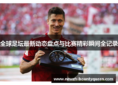 全球足坛最新动态盘点与比赛精彩瞬间全记录