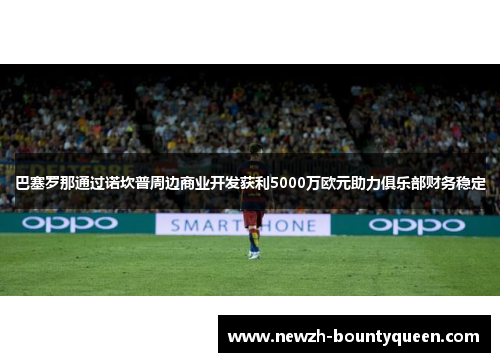 巴塞罗那通过诺坎普周边商业开发获利5000万欧元助力俱乐部财务稳定