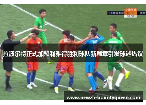 拉波尔特正式加盟利雅得胜利球队新篇章引发球迷热议